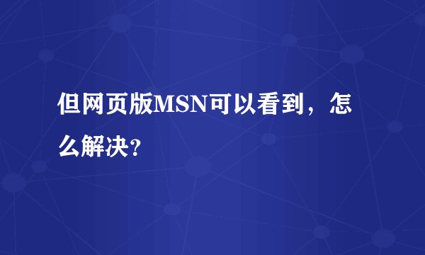 但网页版MSN可以看到，怎么解决？