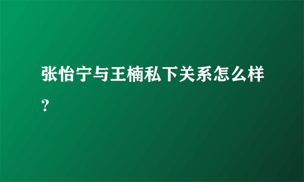 张怡宁与王楠私下关系怎么样？