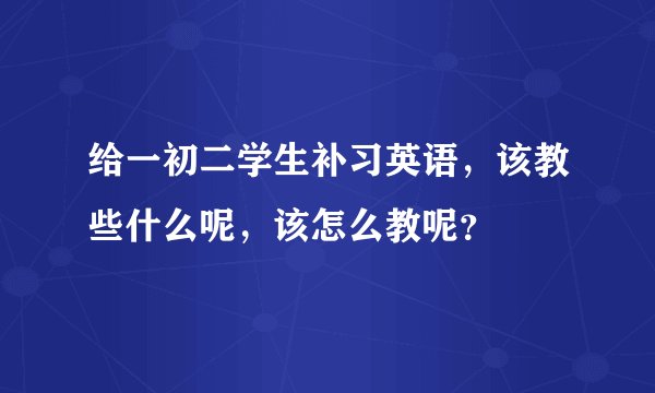 给一初二学生补习英语，该教些什么呢，该怎么教呢？