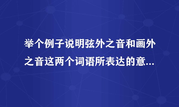 举个例子说明弦外之音和画外之音这两个词语所表达的意思有何不同？
