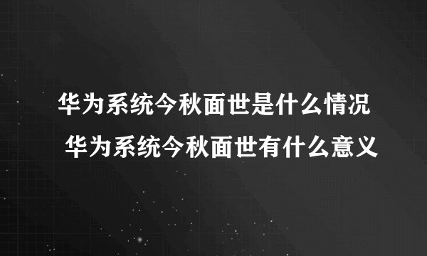华为系统今秋面世是什么情况 华为系统今秋面世有什么意义