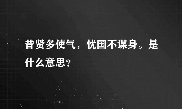 昔贤多使气，忧国不谋身。是什么意思？