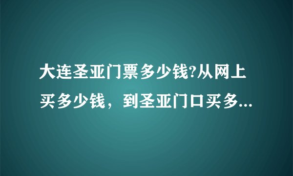 大连圣亚门票多少钱?从网上买多少钱，到圣亚门口买多少钱?哪个便宜？