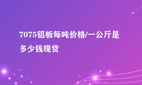 7075铝板每吨价格/一公斤是多少钱现货