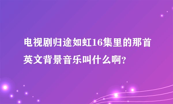 电视剧归途如虹16集里的那首英文背景音乐叫什么啊？