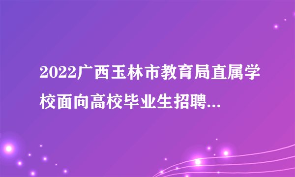 2022广西玉林市教育局直属学校面向高校毕业生招聘教师聘用前公示（六）