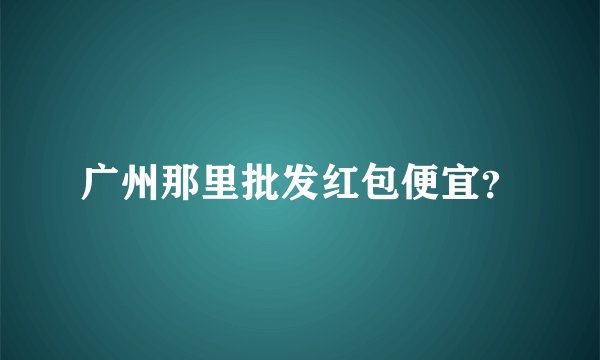 广州那里批发红包便宜？