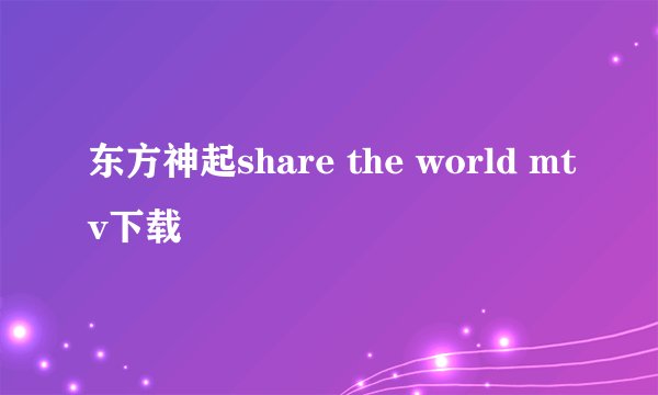 东方神起share the world mtv下载