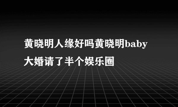 黄晓明人缘好吗黄晓明baby大婚请了半个娱乐圈