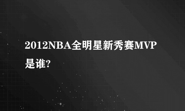 2012NBA全明星新秀赛MVP是谁?