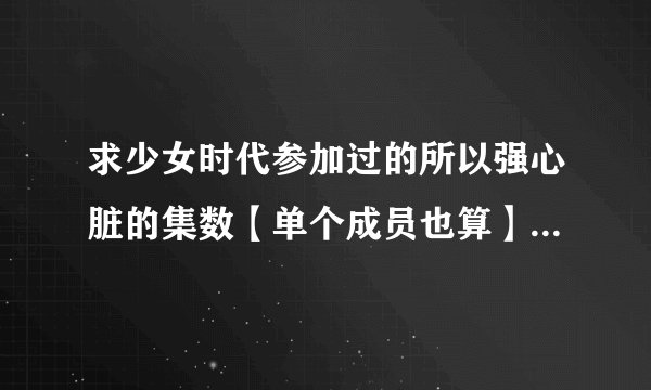 求少女时代参加过的所以强心脏的集数【单个成员也算】【没有泰妍的不说也可以】？