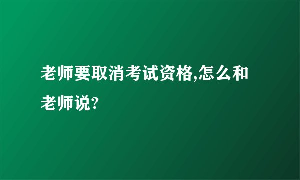 老师要取消考试资格,怎么和老师说?