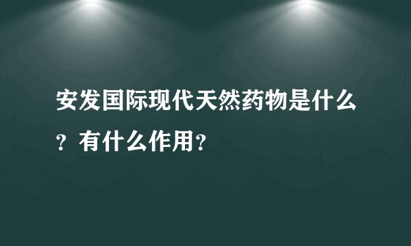 安发国际现代天然药物是什么？有什么作用？