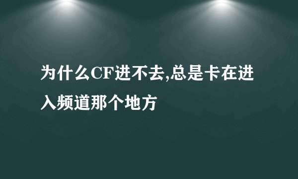 为什么CF进不去,总是卡在进入频道那个地方