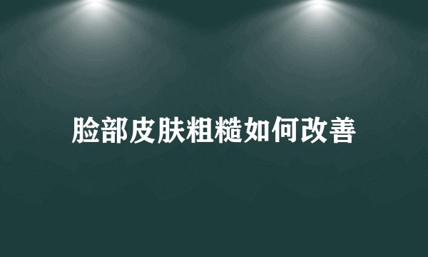 脸部皮肤粗糙如何改善