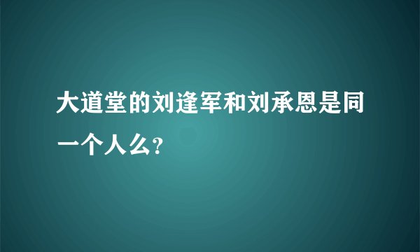 大道堂的刘逢军和刘承恩是同一个人么？