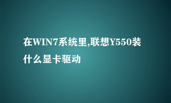 在WIN7系统里,联想Y550装什么显卡驱动
