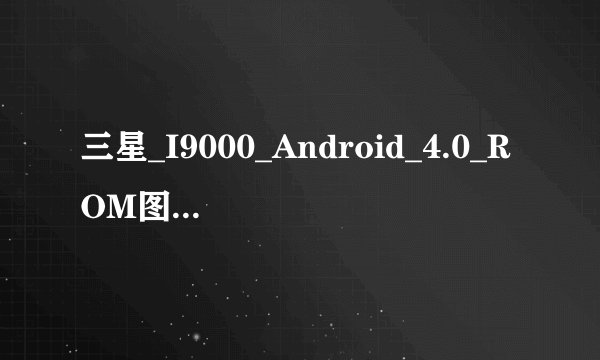 三星_I9000_Android_4.0_ROM图文刷机教程