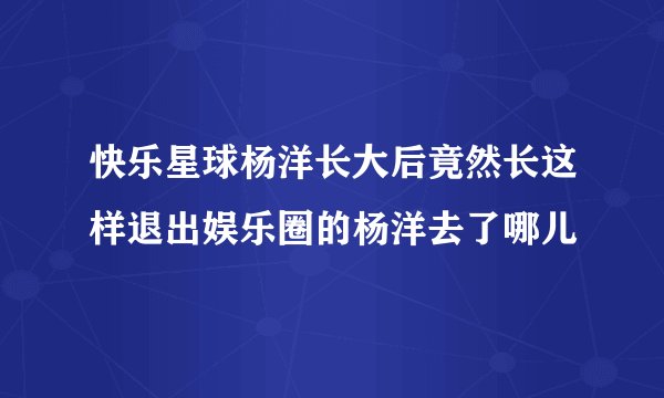 快乐星球杨洋长大后竟然长这样退出娱乐圈的杨洋去了哪儿