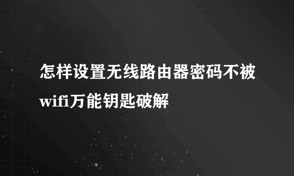 怎样设置无线路由器密码不被wifi万能钥匙破解