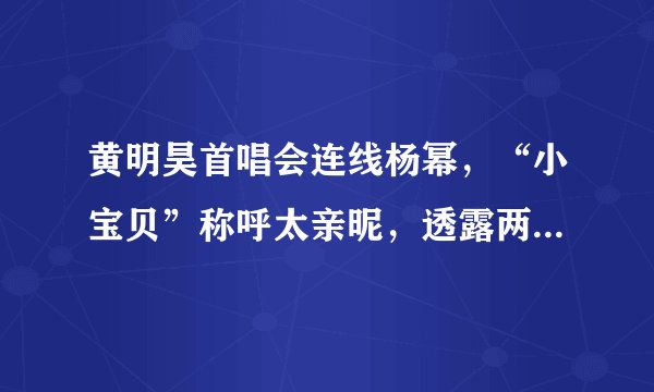 黄明昊首唱会连线杨幂，“小宝贝”称呼太亲昵，透露两人特殊缘分