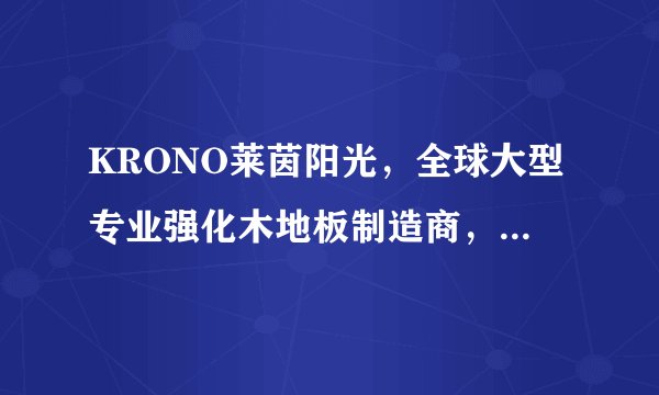 KRONO莱茵阳光，全球大型专业强化木地板制造商，专注于木地板行业的现代化企业