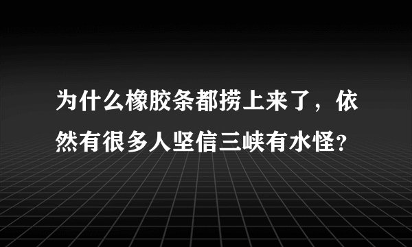 为什么橡胶条都捞上来了，依然有很多人坚信三峡有水怪？