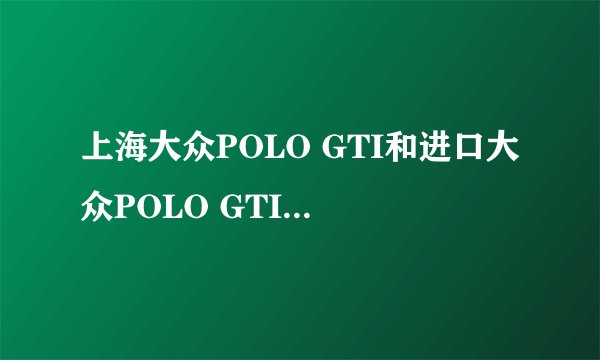 上海大众POLO GTI和进口大众POLO GTI有什么区别