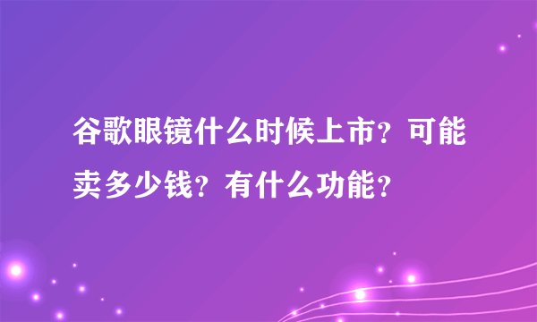 谷歌眼镜什么时候上市？可能卖多少钱？有什么功能？
