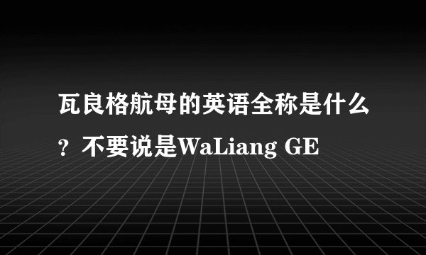瓦良格航母的英语全称是什么？不要说是WaLiang GE