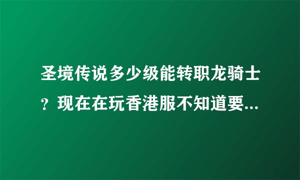 圣境传说多少级能转职龙骑士？现在在玩香港服不知道要什么条件，要多少级或者其他什么条件？