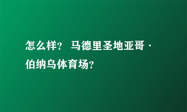 怎么样？ 马德里圣地亚哥·伯纳乌体育场？