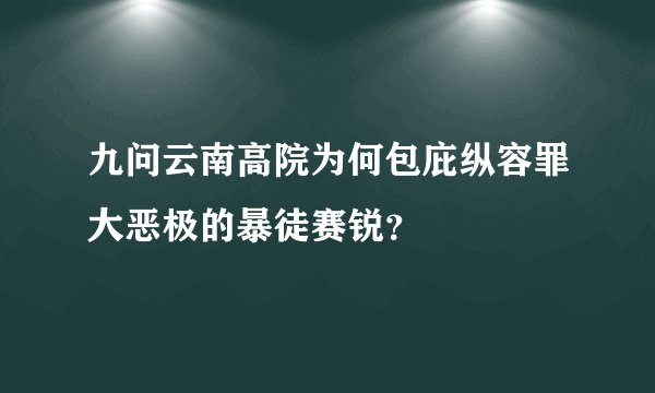 九问云南高院为何包庇纵容罪大恶极的暴徒赛锐？