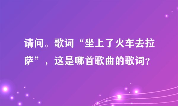 请问。歌词“坐上了火车去拉萨”，这是哪首歌曲的歌词？