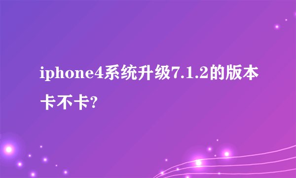 iphone4系统升级7.1.2的版本卡不卡?