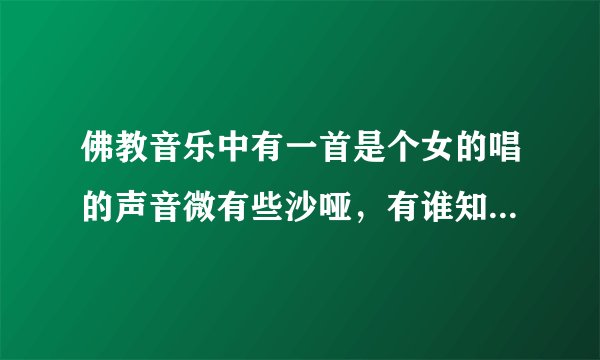 佛教音乐中有一首是个女的唱的声音微有些沙哑，有谁知道那是哪首歌？