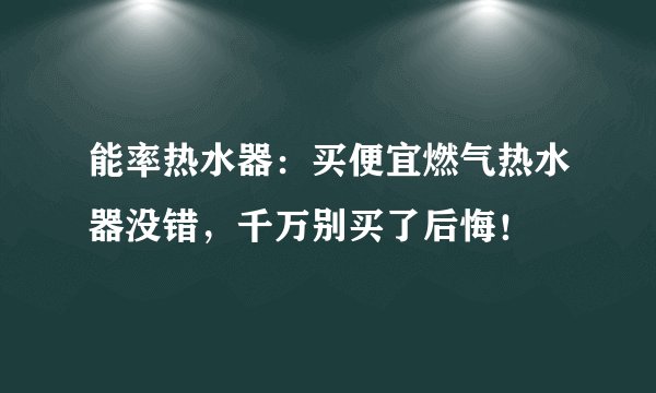 能率热水器：买便宜燃气热水器没错，千万别买了后悔！