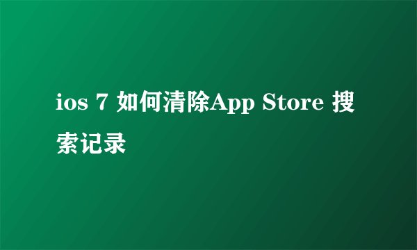 ios 7 如何清除App Store 搜索记录
