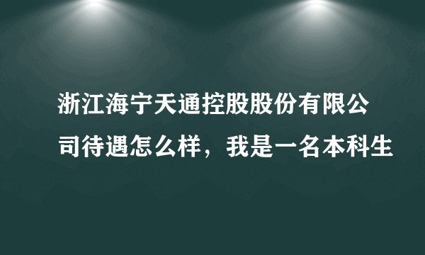 浙江海宁天通控股股份有限公司待遇怎么样，我是一名本科生