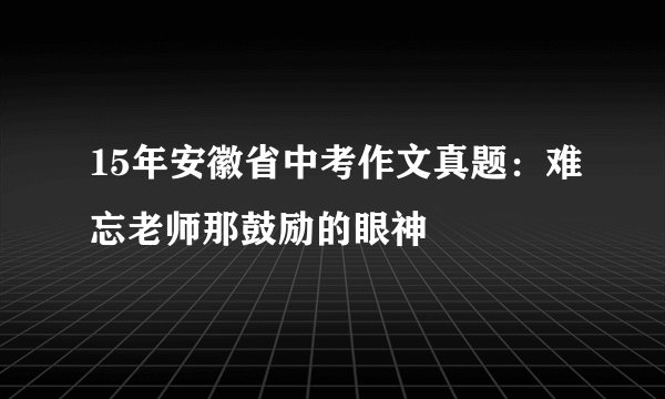 15年安徽省中考作文真题：难忘老师那鼓励的眼神