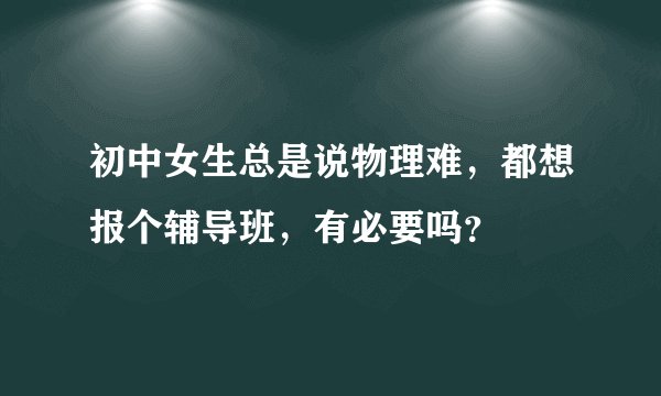 初中女生总是说物理难，都想报个辅导班，有必要吗？