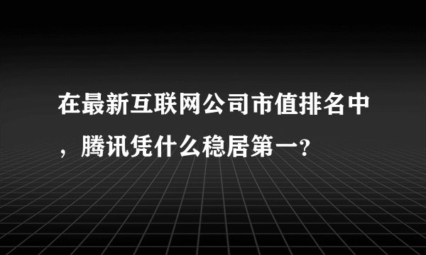 在最新互联网公司市值排名中，腾讯凭什么稳居第一？