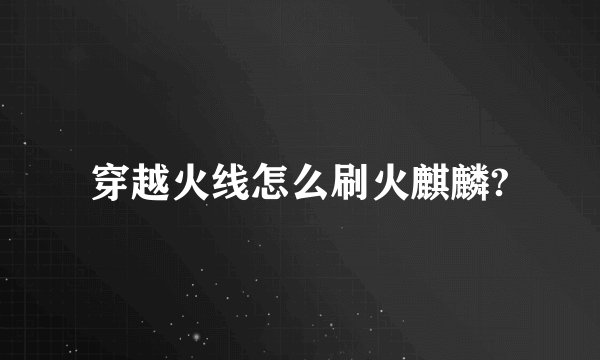 穿越火线怎么刷火麒麟?