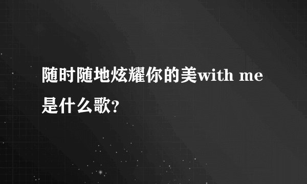随时随地炫耀你的美with me是什么歌？