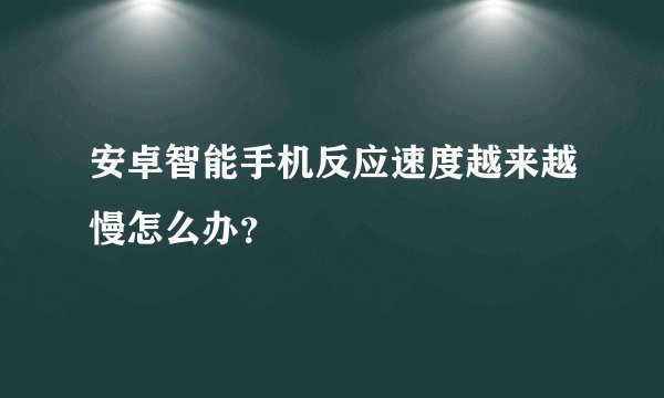 安卓智能手机反应速度越来越慢怎么办？
