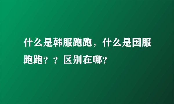 什么是韩服跑跑，什么是国服跑跑？？区别在哪？