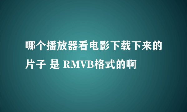 哪个播放器看电影下载下来的片子 是 RMVB格式的啊