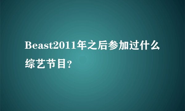 Beast2011年之后参加过什么综艺节目？