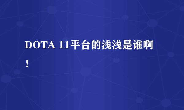 DOTA 11平台的浅浅是谁啊！