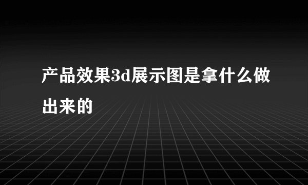 产品效果3d展示图是拿什么做出来的